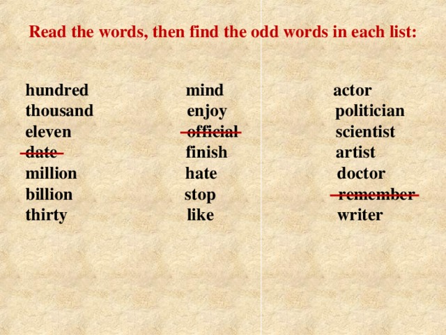 Read the words, then find the odd words in each list: hundred  mind  actor  thousand  enjoy  politician  eleven  official  scientist  date  finish  artist  million  hate  doctor  billion  stop  remember  thirty  like  writer