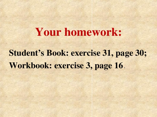 Your homework: Student’s Book: exercise 31, page 30; Workbook: exercise 3, page 16 .