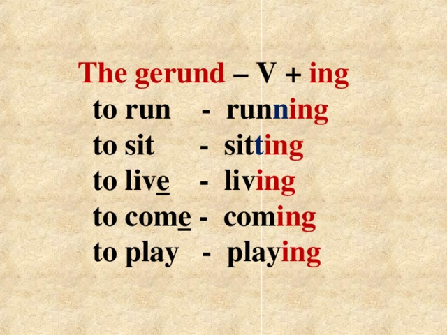 The gerund – V + ing  to run - run n ing   to sit - sit t ing  to liv e - liv ing   to com e - com ing   to play - play ing