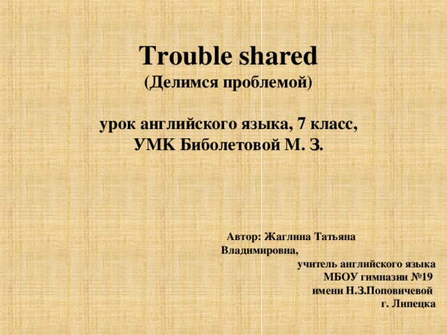 Trouble shared  (Делимся проблемой)   урок английского языка, 7 класс,  У MK Биболетовой М. З.  Автор: Жаглина Татьяна Владимировна, учитель английского языка  МБОУ гимназии №19  имени Н.З.Поповичевой  г. Липецка