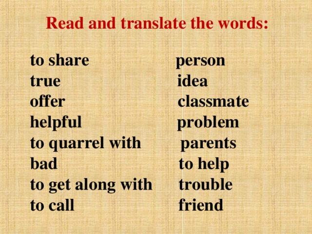 Read and translate the words: to share  person  true  idea  offer  classmate  helpful  problem  to quarrel with  parents  bad  to help  to get along with  trouble  to call    friend