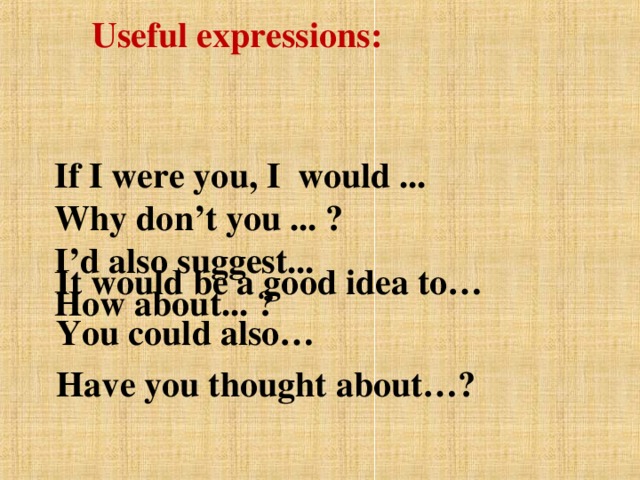 Useful expressions: If I were you, I would ...  Why don’t you ... ?  I’d also suggest...  How about... ?    It would be a good idea to… You could also… Have you thought about…?