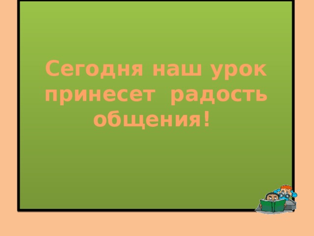 Сегодня наш урок принесет радость общения!