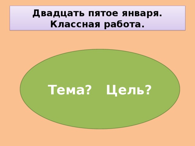 Двадцать пятое января.  Классная работа. Тема? Цель?