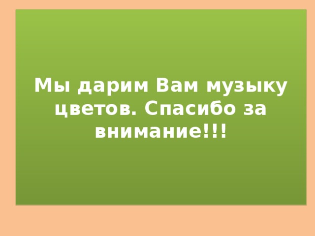 Мы дарим Вам музыку цветов. Спасибо за внимание!!!