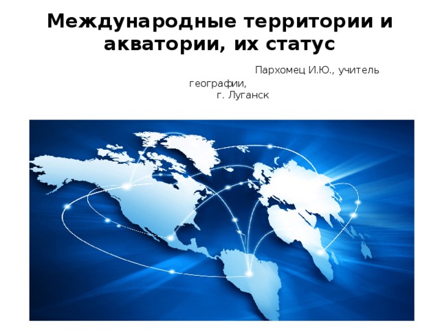 Международные территории и акватории, их статус   Пархомец И.Ю., учитель географии,  г. Луганск