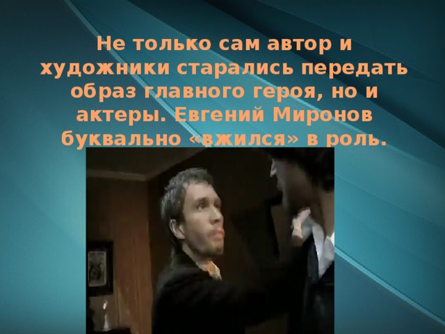 Не только сам автор и художники старались передать образ главного героя, но и актеры. Евгений Миронов буквально «вжился» в роль.