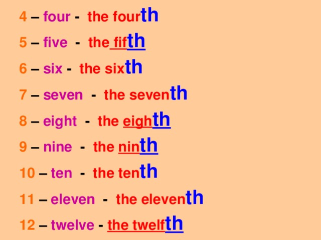 4  –  four - the four th 5 – five - the fif th 6 – six - the six th 7 – seven - the seven th 8 – eight - the eigh th 9 – nine - the nin th 10 – ten - the ten th 11 – eleven - the eleven th 12  –  twelve -  the twelf th