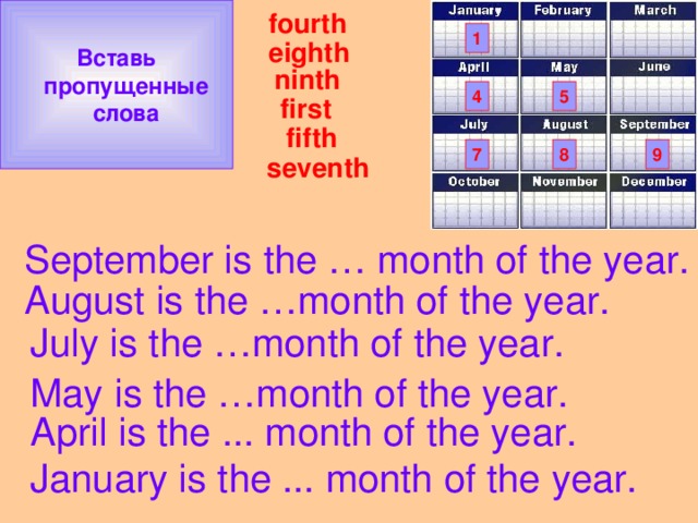 Вставь  пропущенные  слова fourth 1 eighth ninth 4 5 first     seventh  fifth 9 7 8 September is the … month of the year. August is the …month of the year. July is the …month of the year. May is the …month of the year. April is the ... month of the year. January is the ... month of the year.