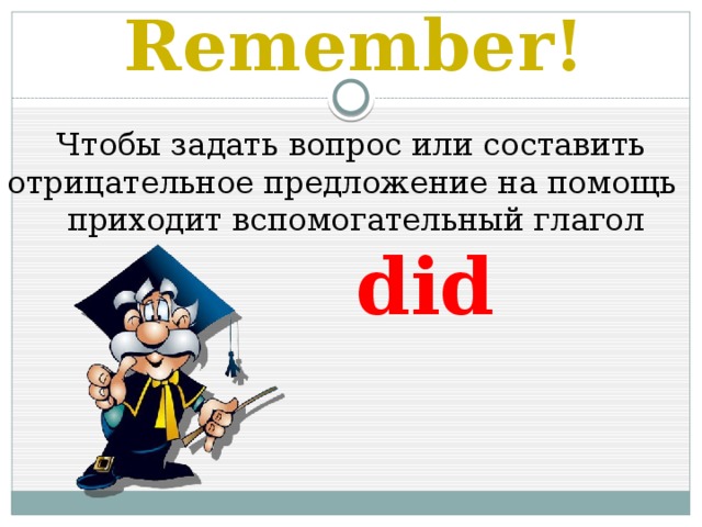 Remember!  Чтобы задать вопрос или составить отрицательное предложение на помощь  приходит вспомогательный глагол  did