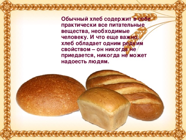 Обычный хлеб содержит в себе практически все питательные вещества, необходимые человеку. И что еще важно, хлеб обладает одним редким свойством – он никогда не приедается, никогда не может надоесть людям.