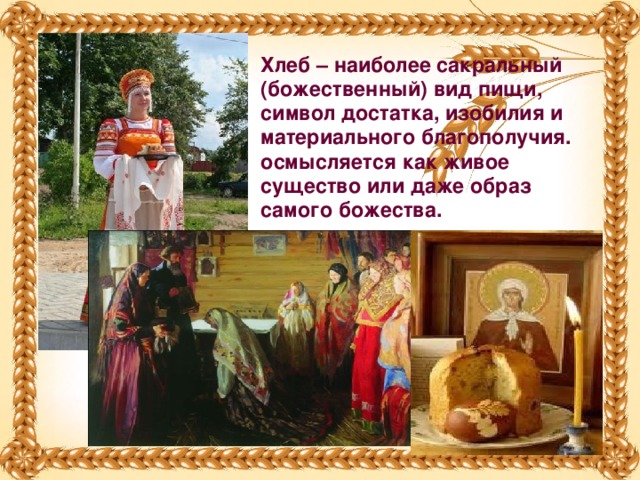 Хлеб – наиболее сакральный (божественный) вид пищи, символ достатка, изобилия и материального благополучия. осмысляется как живое существо или даже образ самого божества.