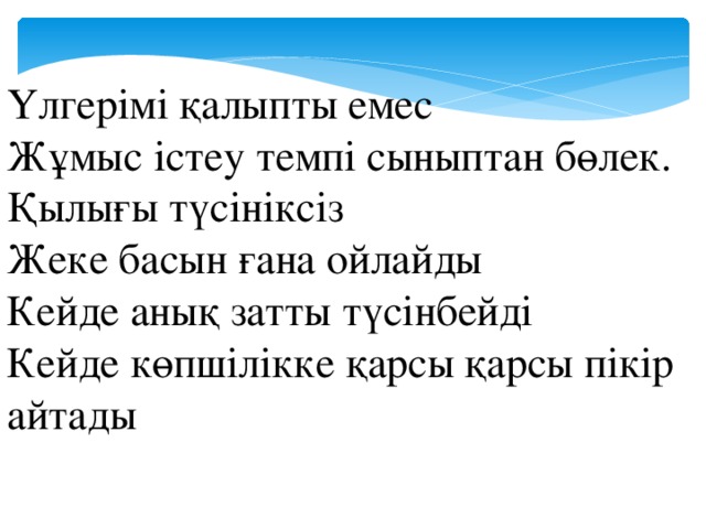 Үлгерімі қалыпты емес Жұмыс істеу темпі сыныптан бөлек. Қылығы түсініксіз Жеке басын ғана ойлайды Кейде анық затты түсінбейді Кейде көпшілікке қарсы қарсы пікір айтады