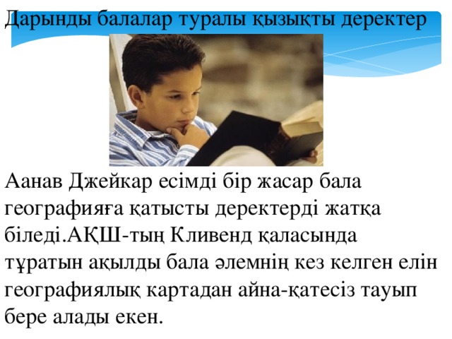 Дарынды балалар туралы қызықты деректер Аанав Джейкар есімді бір жасар бала географияға қатысты деректерді жатқа біледі.АҚШ-тың Кливенд қаласында тұратын ақылды бала әлемнің кез келген елін географиялық картадан айна-қатесіз тауып бере алады екен.