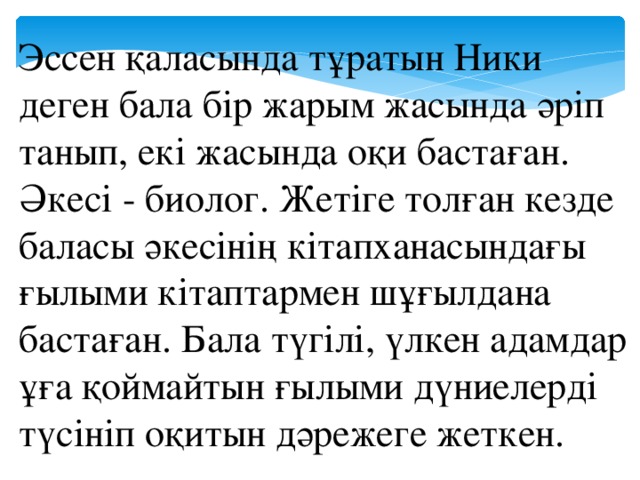 Эссен қаласында тұратын Ники деген бала бір жарым жасында әріп танып, екі жасында оқи бастаған. Әкесі - биолог. Жетіге толған кезде баласы әкесінің кітапханасындағы ғылыми кітаптармен шұғылдана бастаған. Бала түгілі, үлкен адамдар ұға қоймайтын ғылыми дүниелерді түсініп оқитын дәрежеге жеткен.