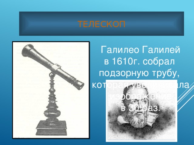ТЕЛЕСКОП Галилео Галилей в 1610г. собрал подзорную трубу, которая увеличивала  изображение в 30 раз.