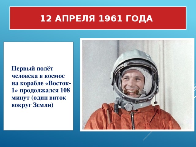 12 апреля 1961 года Первый полёт человека в космос на корабле «Восток-1» продолжался 108 минут (один виток вокруг Земли)