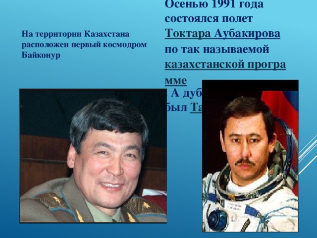 На территории Казахстана расположен первый космодром Байконур Осенью 1991 года состоялся полет Токтара  Аубакирова по так называемой казахстанской программе . А дублером у него был Талгат Мусабаев .