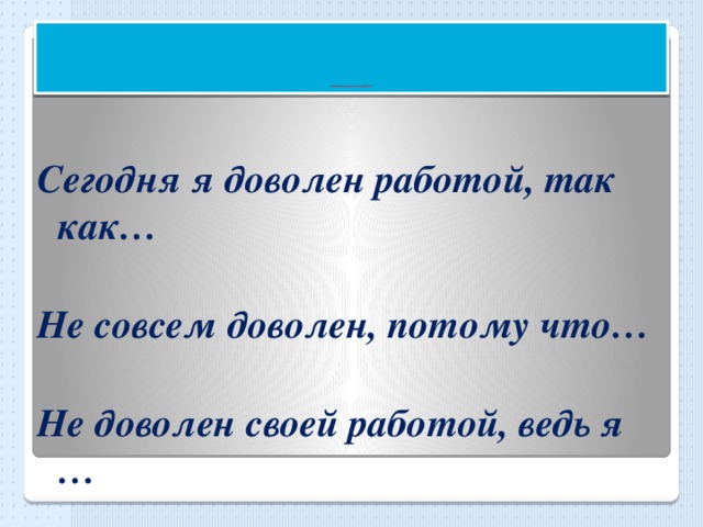 Оценивание результатов работы.   Сегодня я доволен работой, так как…  Не совсем доволен, потому что…  Не доволен своей работой, ведь я …