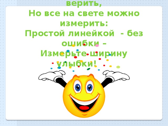 Можете верить или не верить, Но все на свете можно измерить: Простой линейкой - без ошибки – Измерьте ширину улыбки!