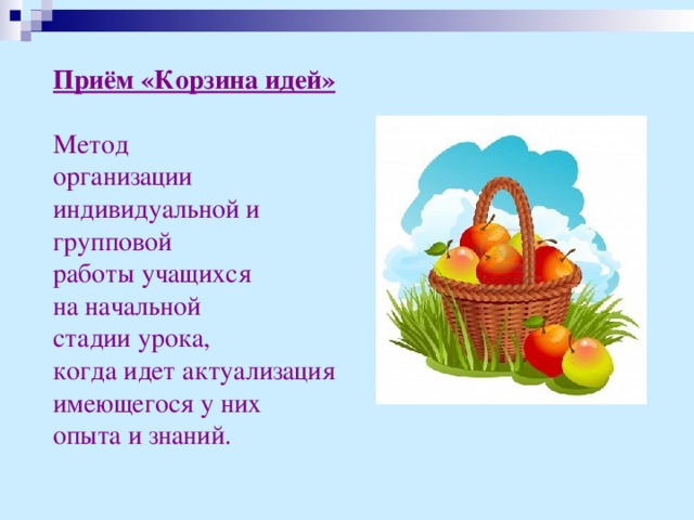 Приём «Корзина идей»  Метод организации индивидуальной и групповой работы учащихся на начальной стадии урока, когда идет актуализация имеющегося у них опыта и знаний.