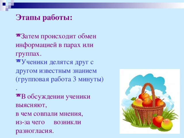 Этапы работы:  Затем происходит обмен информацией в парах или группах.  Ученики делятся друг с другом известным знанием (групповая работа 3 минуты) .  В обсуждении ученики выясняют, в чем совпали мнения, из-за чего возникли разногласия.