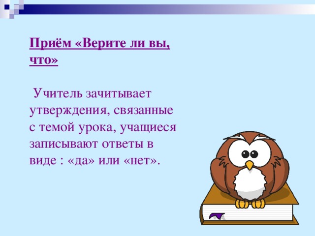 Приём «Верите ли вы, что»   Учитель зачитывает утверждения, связанные с темой урока, учащиеся записывают ответы в виде : «да» или «нет».