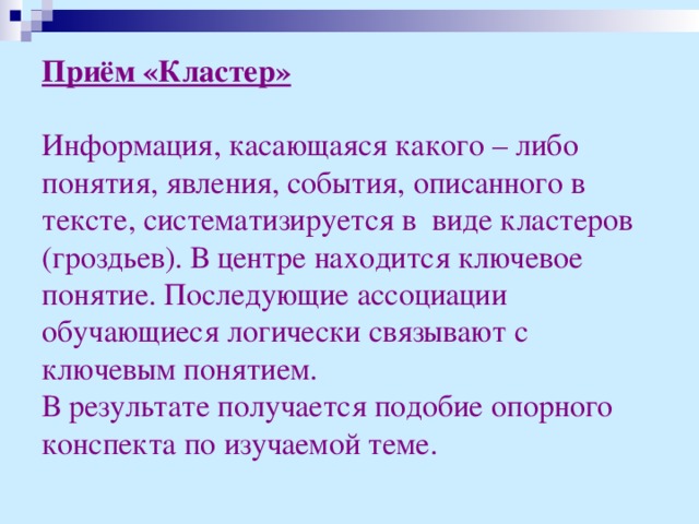 Приём «Кластер»   Информация, касающаяся какого – либо понятия, явления, события, описанного в тексте, систематизируется в виде кластеров (гроздьев). В центре находится ключевое понятие. Последующие ассоциации обучающиеся логически связывают с ключевым понятием. В результате получается подобие опорного конспекта по изучаемой теме.