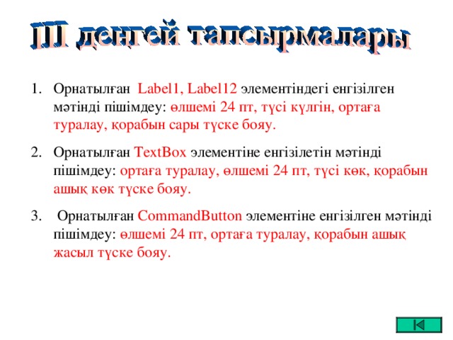 Орнатыл ған  Label 1,  Label 12  элементіндегі енгізілген мәтінді пішімдеу: өлшемі 24 пт, түсі күлгін, ортаға туралау, қорабын сары түске бояу. О рнатыл ған TextBox элементіне енгізілетін мәтінді пішімдеу: ортаға туралау, өлшемі 24 пт, түсі көк, қорабын ашық көк түске бояу.  Орнатыл ған  CommandButton  элементіне енгізілген мәтінді пішімдеу: өлшемі 24 пт, ортаға туралау, қорабын ашық жасыл түске бояу.