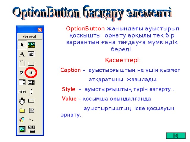 OptionButton жанындағы ауыстырып қосқышты орнату арқылы тек бір вариантын ғана тағдауға мүмкіндік береді.  Қасиеттері: Caption –   ауыстырғыштың не үшін қызмет  атқаратыны  жазылады.  Style  – ауыстырғыштың түрін өзгерту..  Value – қосымша орындалғанда   ауыстырғыштың іске қосылуын орнату.