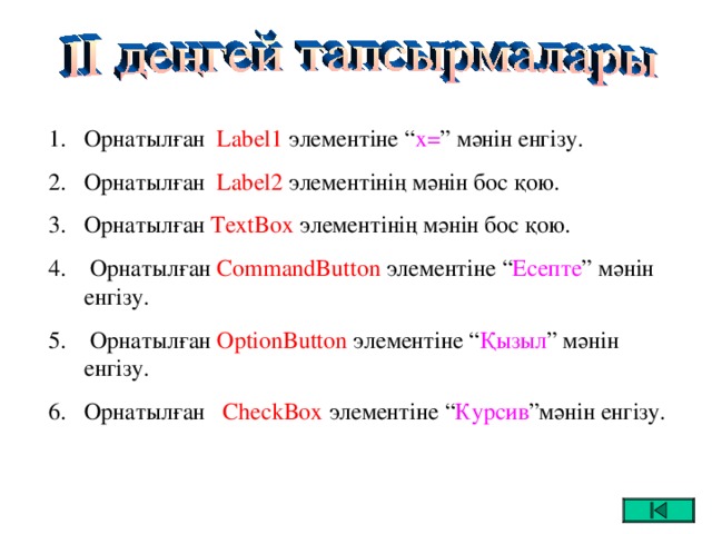 Орнатыл ған  Label 1  элементіне “ х = ” мәнін енгізу. Орнатыл ған  Label 2  элементінің мәнін бос қою. Орнатыл ған TextBox элементінің мәнін бос қою.  Орнатыл ған  CommandButton  элементіне “ Есепте ” мәнін енгізу.  Орнатыл ған OptionButton  элементіне “ Қызыл ” мәнін енгізу. Орнатыл ған  CheckBox элементіне “ Курсив ”мәнін енгізу.