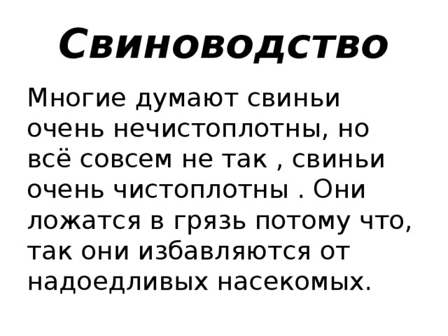 Свиноводство Многие думают свиньи очень нечистоплотны, но всё совсем не так , свиньи очень чистоплотны . Они ложатся в грязь потому что, так они избавляются от надоедливых насекомых.