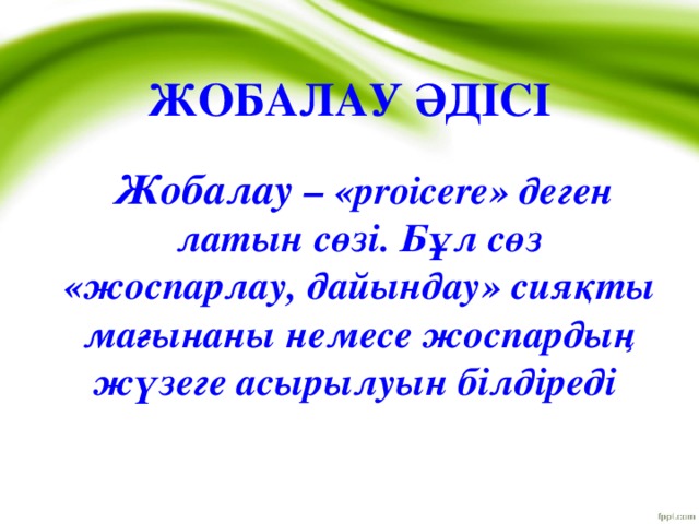 ЖОБАЛАУ ӘДІСІ     Жобалау – «proicere» деген латын сөзі. Бұл сөз «жоспарлау, дайындау» сияқты мағынаны немесе жоспардың жүзеге асырылуын білдіреді