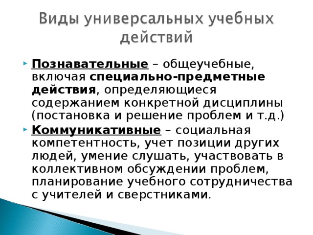 Познавательные – общеучебные, включая специально-предметные действия , определяющиеся содержанием конкретной дисциплины (постановка и решение проблем и т.д.) Коммуникативные