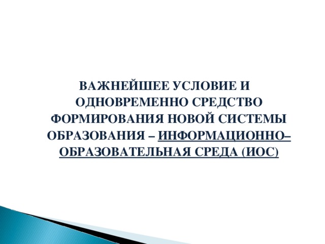 ВАЖНЕЙШЕЕ УСЛОВИЕ И ОДНОВРЕМЕННО СРЕДСТВО ФОРМИРОВАНИЯ НОВОЙ СИСТЕМЫ ОБРАЗОВАНИЯ – ИНФОРМАЦИОННО– ОБРАЗОВАТЕЛЬНАЯ СРЕДА (ИОС)