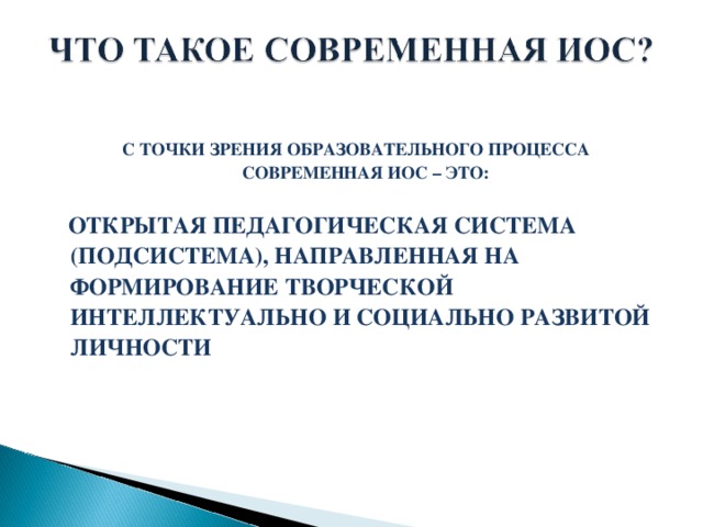 С ТОЧКИ ЗРЕНИЯ ОБРАЗОВАТЕЛЬНОГО ПРОЦЕССА СОВРЕМЕННАЯ ИОС – ЭТО:   ОТКРЫТАЯ ПЕДАГОГИЧЕСКАЯ СИСТЕМА (ПОДСИСТЕМА), НАПРАВЛЕННАЯ НА ФОРМИРОВАНИЕ ТВОРЧЕСКОЙ ИНТЕЛЛЕКТУАЛЬНО И СОЦИАЛЬНО РАЗВИТОЙ ЛИЧНОСТИ