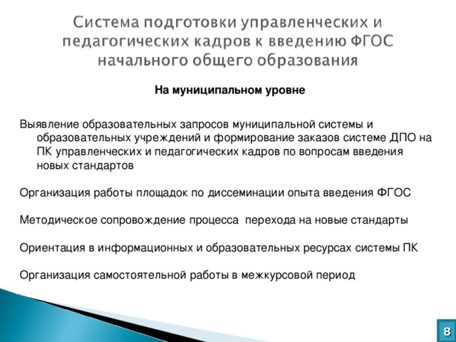 На муниципальном уровне  Выявление образовательных запросов муниципальной системы и образовательных учреждений и формирование заказов системе ДПО на ПК управленческих и педагогических кадров по вопросам введения новых стандартов Организация работы площадок по диссеминации опыта введения ФГОС Методическое сопровождение процесса перехода на новые стандарты Ориентация в информационных и образовательных ресурсах системы ПК Организация самостоятельной работы в межкурсовой период 8