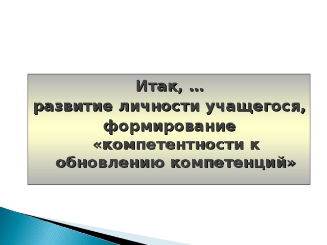 Итак, … развитие личности учащегося, формирование «компетентности к обновлению компетенций»