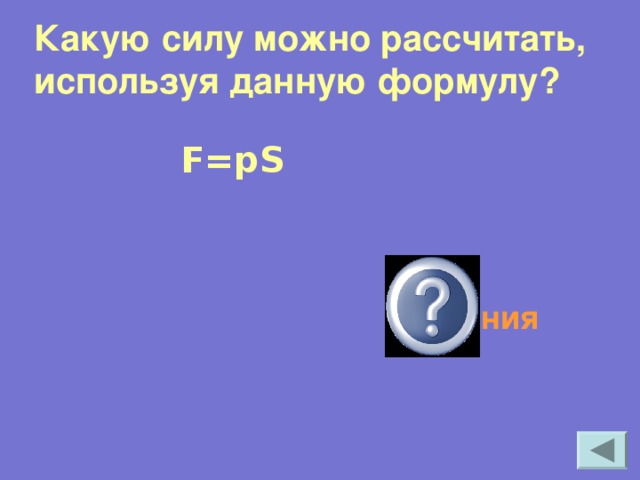 Какую силу можно рассчитать, используя данную формулу?   F=pS Силу давления