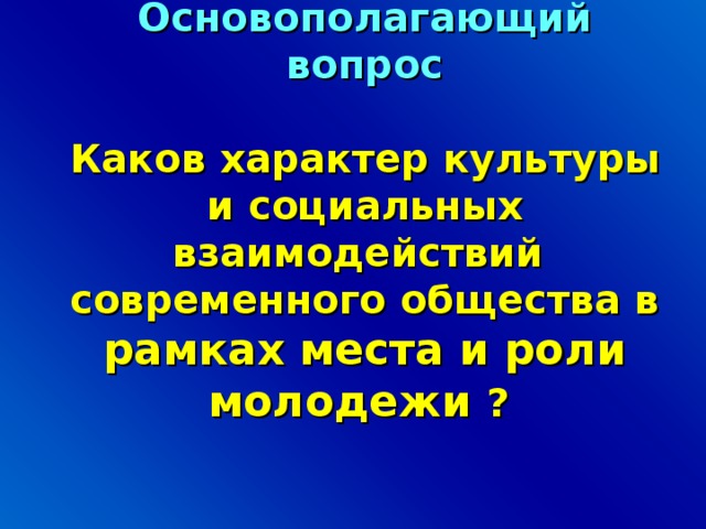 Основополагающий вопрос   Каков характер культуры и социальных взаимодействий современного общества в рамках места и роли молодежи ?