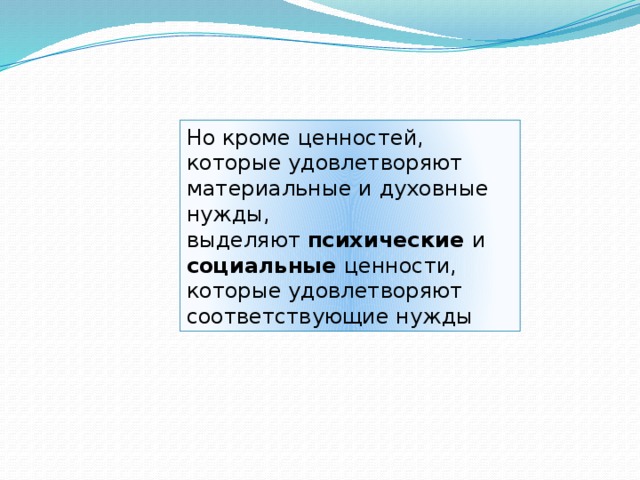 Но кроме ценностей, которые удовлетворяют материальные и духовные нужды, выделяют  психические  и социальные  ценности, которые удовлетворяют соответствующие нужды