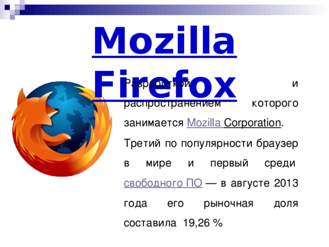 Mozilla Firefox Разработкой и распространением которого занимается  Mozilla  Corporation . Третий по популярности браузер в мире и первый среди  свободного ПО  — в августе 2013 года его рыночная доля составила  19,26 %