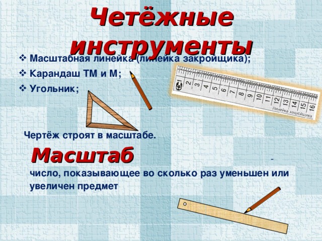 Четёжные инструменты Масштабная линейка (линейка закройщика); Карандаш ТМ и М; Угольник;  Чертёж строят в масштабе.  Масштаб - число, показывающее во сколько раз уменьшен или увеличен предмет