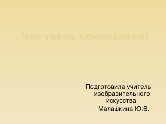 Что такое композиция? Подготовила учитель изобразительного искусства  Малашкина Ю.В.