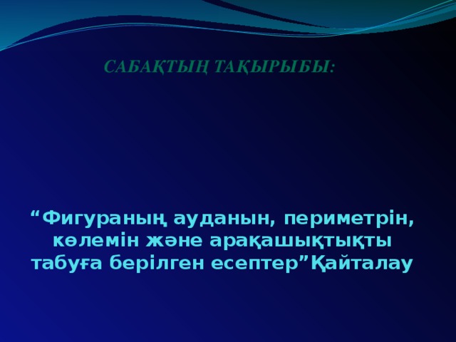 Сабақтың тақырыбы: “ Фигураның ауданын, периметрін, көлемін және арақашықтықты табуға берілген есептер”Қайталау