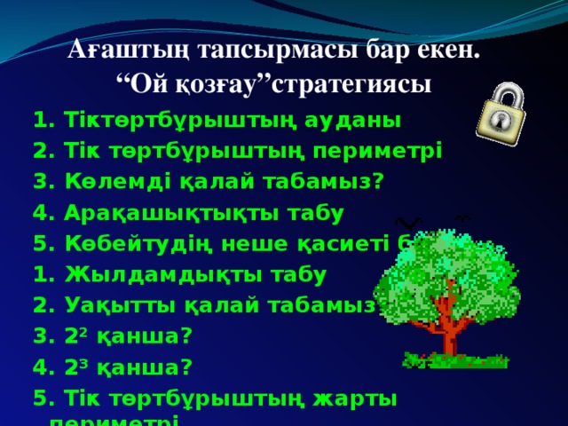 Ағаштың тапсырмасы бар екен.  “Ой қозғау”стратегиясы 1. Тіктөртбұрыштың ауданы 2. Тік төртбұрыштың периметрі 3. Көлемді қалай табамыз? 4. Арақашықтықты табу 5. Көбейтудің неше қасиеті бар? 1. Жылдамдықты табу 2. Уақытты қалай табамыз? 3. 2² қанша? 4. 2³ қанша? 5. Тік төртбұрыштың жарты периметрі