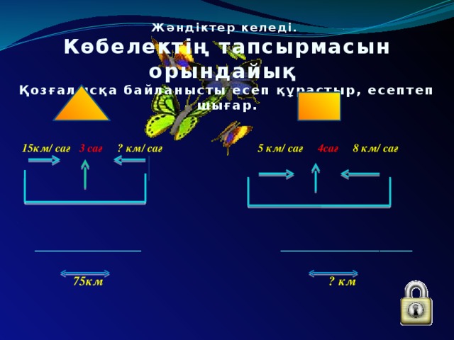 Жәндіктер келеді. Көбелектің тапсырмасын орындайық  Қозғалысқа байланысты есеп құрастыр, есептеп шығар. 15км/ сағ 3 cағ ? км/ сағ 5 км/ сағ 4cағ 8 км/ сағ     _____________ ________________   75км ? км