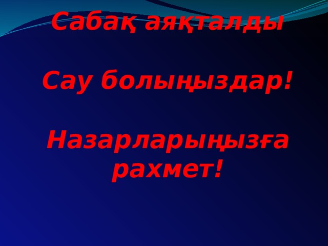 Сабақ аяқталды   Сау болыңыздар!   Назарларыңызға рахмет!