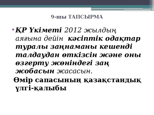 9-шы ТАПСЫРМА   ҚР Үкіметі  2012 жылдың аяғына дейін   кәсіптік одақтар туралы заңнаманы кешенді талдаудан өткізсін және оны өзгерту жөніндегі заң жобасын  жасасын.  Өмір сапасының қазақстандық үлгі-қалыбы