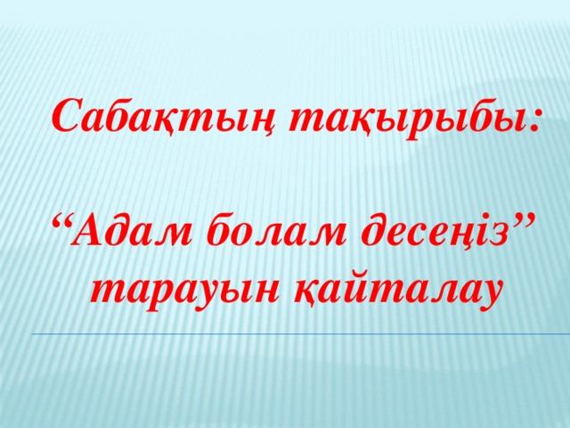 Сабақтың тақырыбы:  “ Адам болам десеңіз” тарауын қайталау